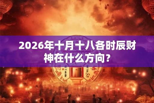 2026年十月十八各时辰财神在什么方向？