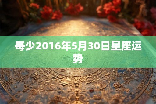 每少2016年5月30日星座运势 每少2016年5月30日星座运势