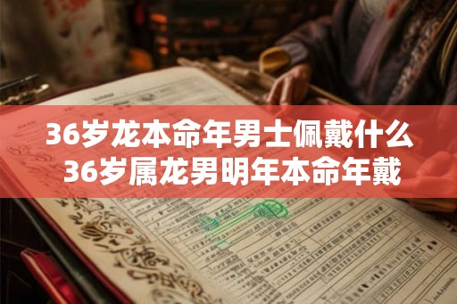 36岁龙本命年男士佩戴什么 36岁属龙男明年本命年戴什么好 36岁龙本命年男士佩戴什么 36岁属龙男明年本命年戴什么好