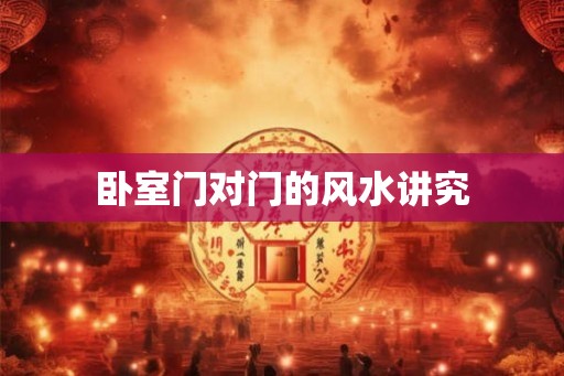 卧室门对门的风水讲究 卧室门对门的风水讲究