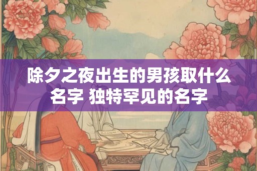 除夕之夜出生的男孩取什么名字 独特罕见的名字