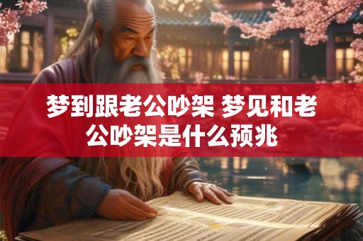 梦到跟老公吵架 梦见和老公吵架是什么预兆