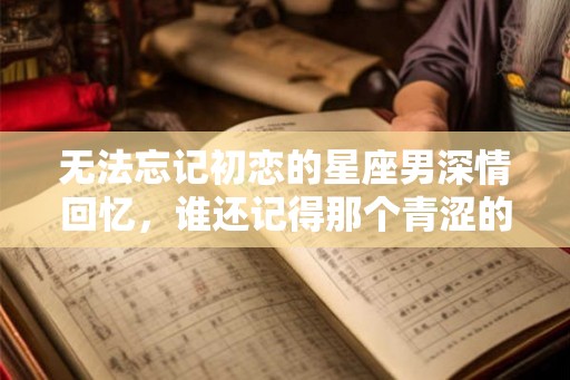 无法忘记初恋的星座男深情回忆，谁还记得那个青涩的她？