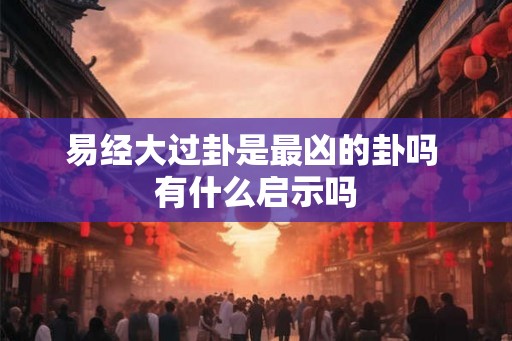 易经大过卦是最凶的卦吗 有什么启示吗