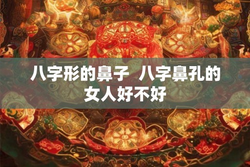 八字形的鼻子  八字鼻孔的女人好不好