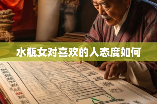 水瓶女对喜欢的人态度如何 水瓶女对喜欢的人态度如何