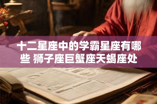 十二星座中的学霸星座有哪些 狮子座巨蟹座天蝎座处女座 十二星座中的学霸星座有哪些 狮子座巨蟹座天蝎座处女座
