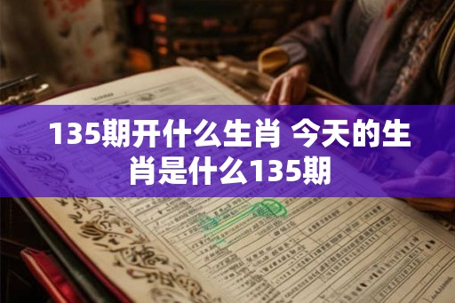 135期开什么生肖 今天的生肖是什么135期