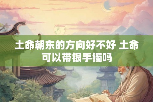 土命朝东的方向好不好 土命可以带银手镯吗 土命朝东的方向好不好 土命可以带银手镯吗