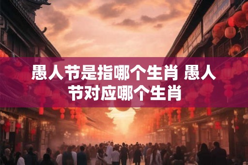 愚人节是指哪个生肖 愚人节对应哪个生肖