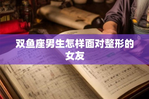 双鱼座男生怎样面对整形的女友