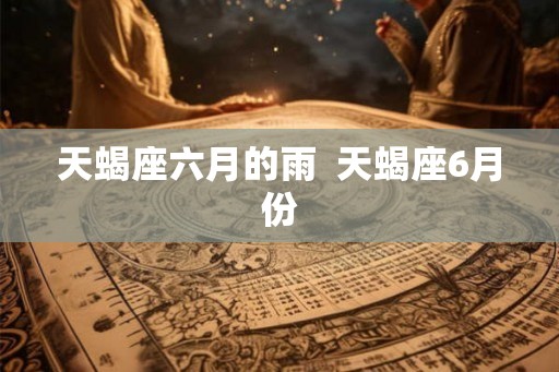 天蝎座六月的雨  天蝎座6月份