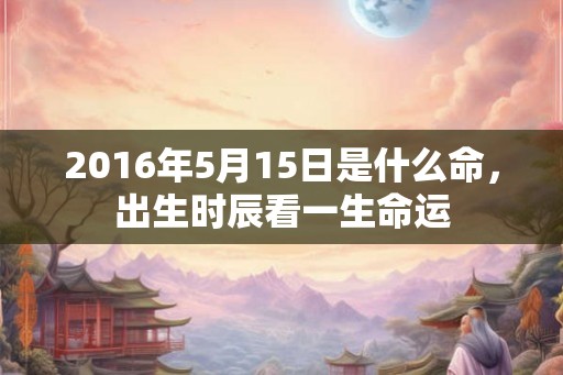 2016年5月15日是什么命，出生时辰看一生命运