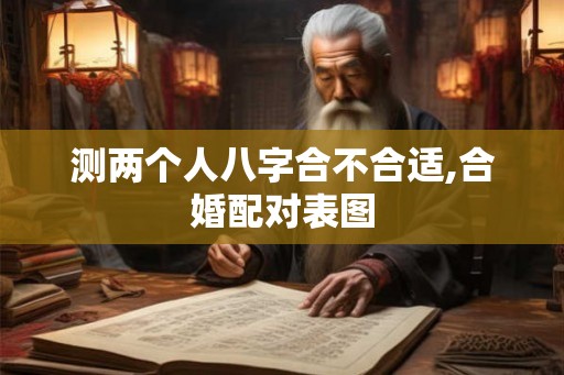 测两个人八字合不合适,合婚配对表图 测两个人八字合不合适,合婚配对表图