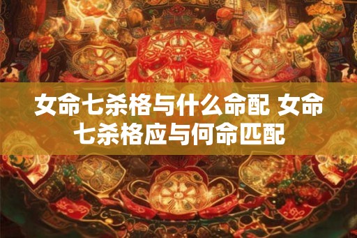 女命七杀格与什么命配 女命七杀格应与何命匹配