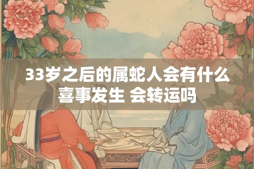 33岁之后的属蛇人会有什么喜事发生 会转运吗
