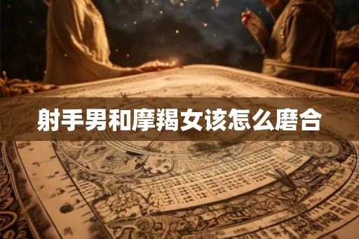 射手男和摩羯女该怎么磨合 射手男和摩羯女该怎么磨合