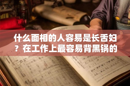 什么面相的人容易是长舌妇？在工作上最容易背黑锅的面相？