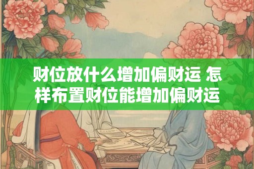 财位放什么增加偏财运 怎样布置财位能增加偏财运