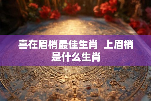 喜在眉梢最佳生肖  上眉梢是什么生肖
