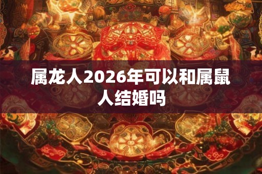 属龙人2026年可以和属鼠人结婚吗