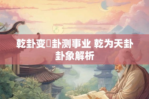 乾卦变夬卦测事业 乾为天卦卦象解析 乾卦变夬卦测事业 乾为天卦卦象解析
