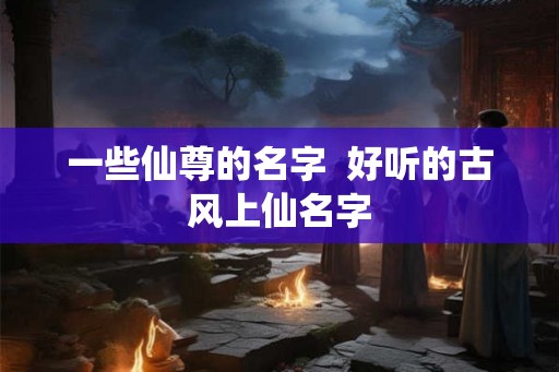 一些仙尊的名字  好听的古风上仙名字