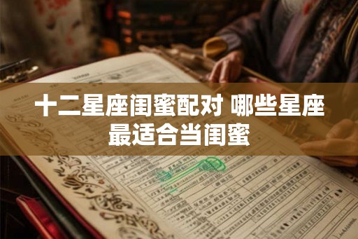 十二星座闺蜜配对 哪些星座最适合当闺蜜