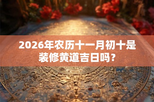 2026年农历十一月初十是装修黄道吉日吗？