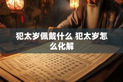 犯太岁佩戴什么 犯太岁怎么化解 犯太岁佩戴什么 犯太岁怎么化解