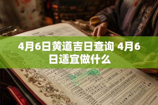 4月6日黄道吉日查询 4月6日适宜做什么