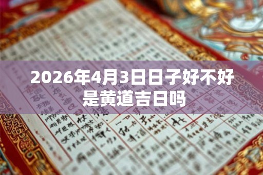 2026年4月3日日子好不好 是黄道吉日吗
