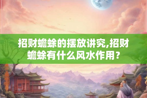招财蟾蜍的摆放讲究,招财蟾蜍有什么风水作用？
