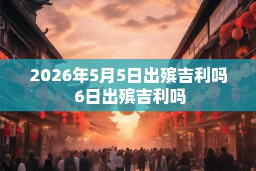 2026年5月5日出殡吉利吗 6日出殡吉利吗