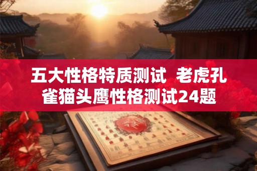 五大性格特质测试 老虎孔雀猫头鹰性格测试24题 五大性格特质测试 老虎孔雀猫头鹰性格测试24题