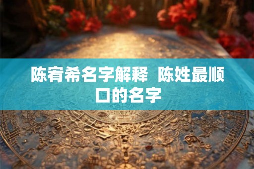 陈宥希名字解释  陈姓最顺口的名字