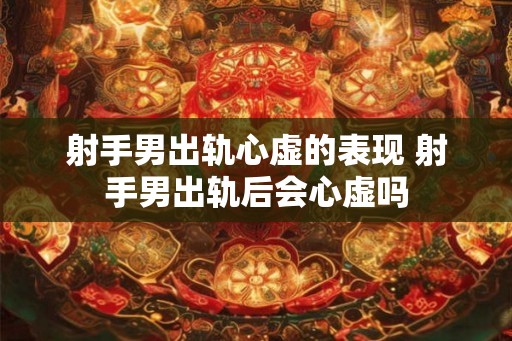 射手男出轨心虚的表现 射手男出轨后会心虚吗 射手男出轨心虚的表现 射手男出轨后会心虚吗