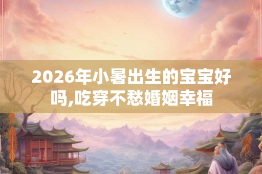 2026年小暑出生的宝宝好吗,吃穿不愁婚姻幸福