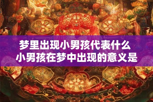 梦里出现小男孩代表什么 小男孩在梦中出现的意义是什么