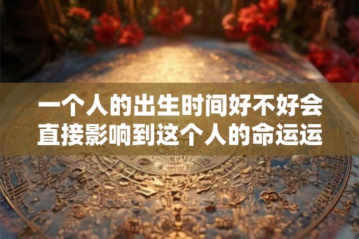 一个人的出生时间好不好会直接影响到这个人的命运运势发展