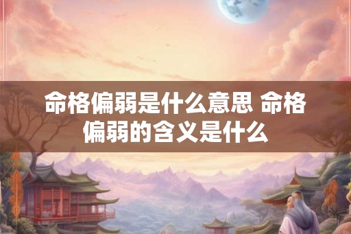 命格偏弱是什么意思 命格偏弱的含义是什么 命格偏弱是什么意思 命格偏弱的含义是什么