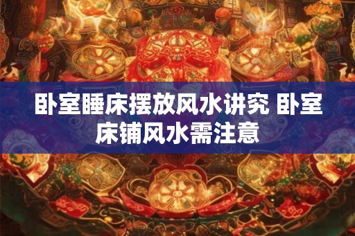 卧室睡床摆放风水讲究 卧室床铺风水需注意
