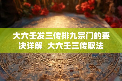 大六壬发三传排九宗门的要决详解  大六壬三传取法