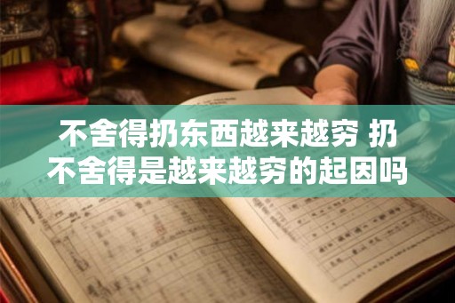 不舍得扔东西越来越穷 扔不舍得是越来越穷的起因吗 不舍得扔东西越来越穷 扔不舍得是越来越穷的起因吗
