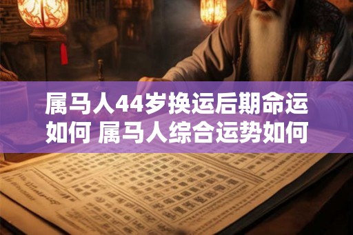 属马人44岁换运后期命运如何 属马人综合运势如何 属马人44岁换运后期命运如何 属马人综合运势如何