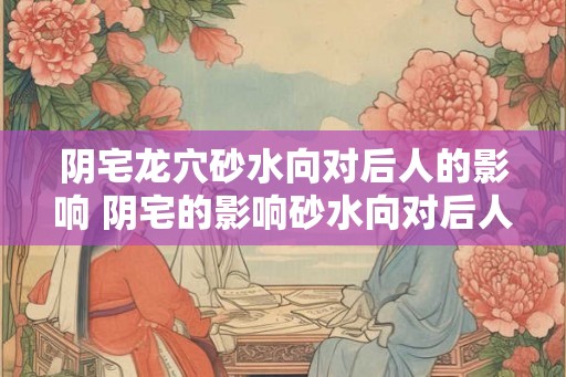 阴宅龙穴砂水向对后人的影响 阴宅的影响砂水向对后人有何影响