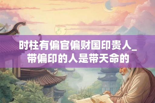 时柱有偏官偏财国印贵人_带偏印的人是带天命的
