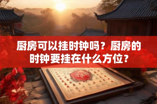 厨房可以挂时钟吗？厨房的时钟要挂在什么方位？