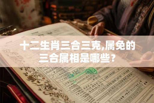 十二生肖三合三克,属免的三合属相是哪些？