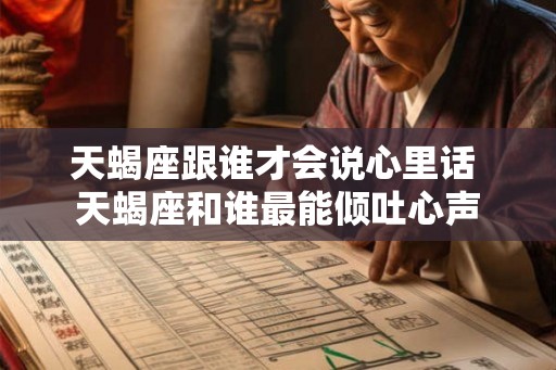 天蝎座跟谁才会说心里话 天蝎座和谁最能倾吐心声
